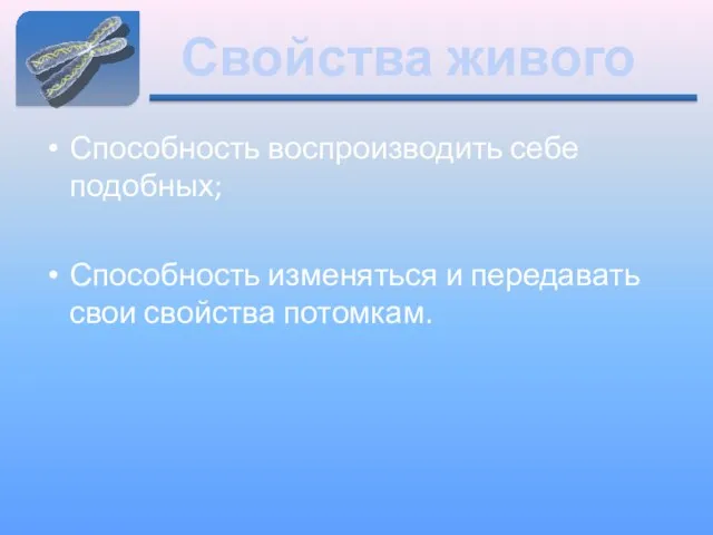 Свойства живого Способность воспроизводить себе подобных; Способность изменяться и передавать свои свойства потомкам.