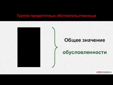 причины цели следствия условия уступки Группа придаточных обстоятельственных Общее значение обусловленности