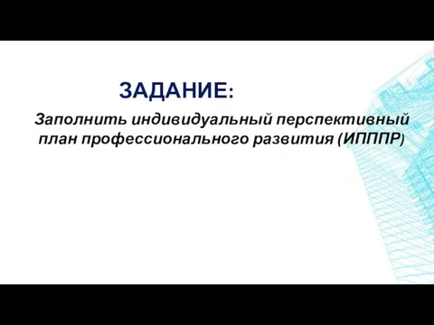 ЗАДАНИЕ: Заполнить индивидуальный перспективный план профессионального развития (ИПППР)