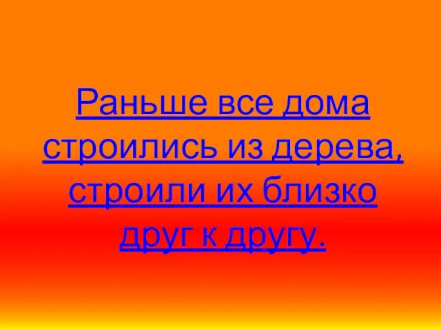 Раньше все дома строились из дерева, строили их близко друг к другу.