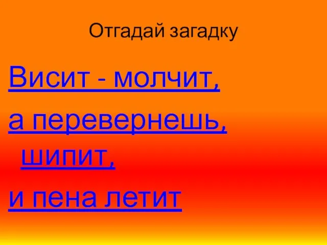 Отгадай загадку Висит - молчит, а перевернешь, шипит, и пена летит