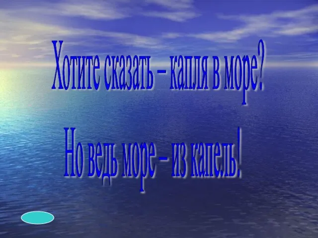 Хотите сказать – капля в море? Но ведь море – из капель!