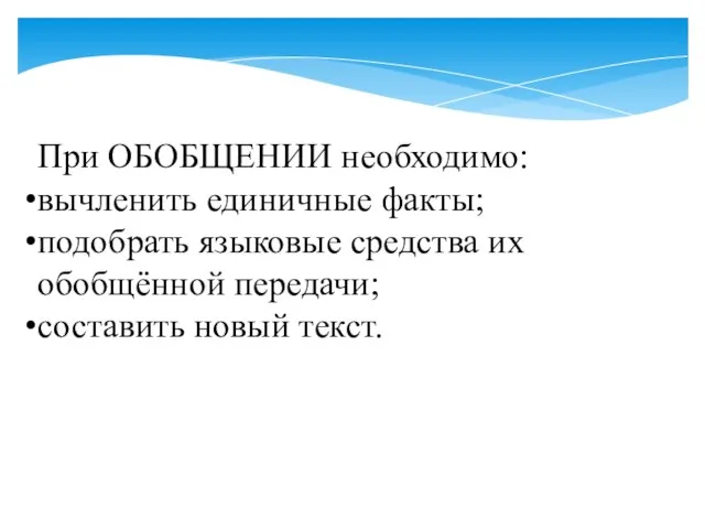 При ОБОБЩЕНИИ необходимо: вычленить единичные факты; подобрать языковые средства их обобщённой передачи; составить новый текст.