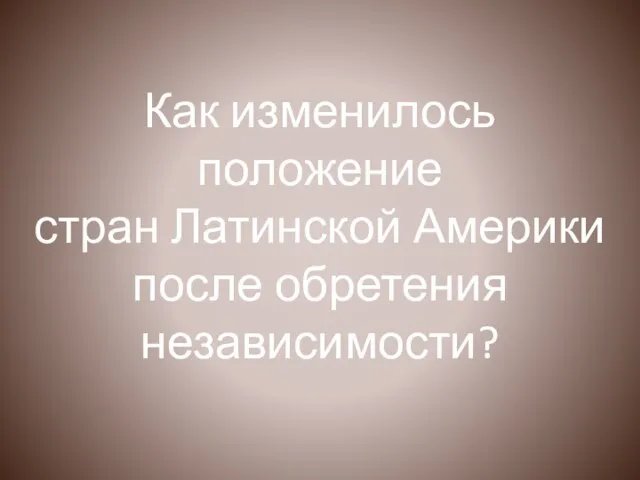 Как изменилось положение стран Латинской Америки после обретения независимости?