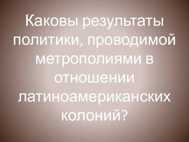 Каковы результаты политики, проводимой метрополиями в отношении латиноамериканских колоний?