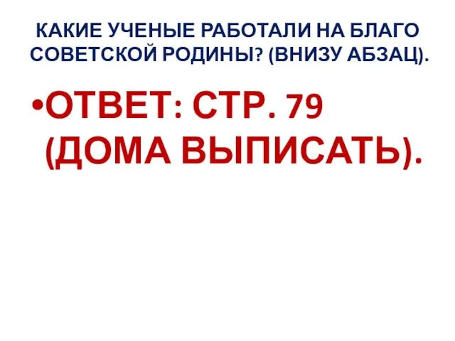 КАКИЕ УЧЕНЫЕ РАБОТАЛИ НА БЛАГО СОВЕТСКОЙ РОДИНЫ? (ВНИЗУ АБЗАЦ). ОТВЕТ: СТР. 79 (ДОМА ВЫПИСАТЬ).