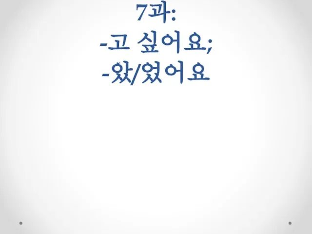 7과: -고 싶어요; -았/었어요