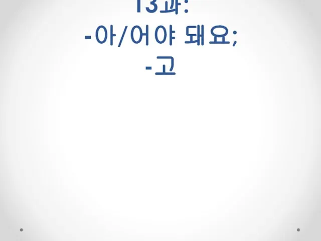 13과: -아/어야 돼요; -고