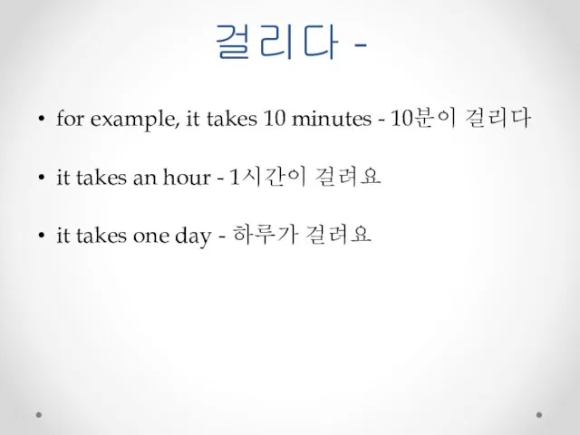 걸리다 - for example, it takes 10 minutes - 10분이 걸리다 it