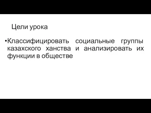 Цели урока Классифицировать социальные группы казахского ханства и анализировать их функции в обществе