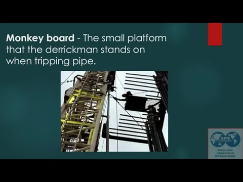 Monkey board - The small platform that the derrickman stands on when tripping pipe.