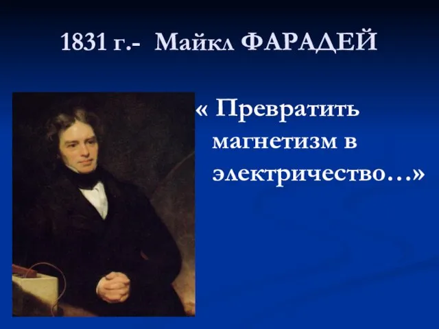 1831 г.- Майкл ФАРАДЕЙ « Превратить магнетизм в электричество…»