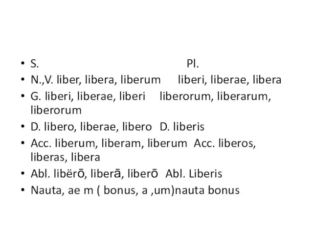 S. Pl. N.,V. liber, libera, liberum liberi, liberae, libera G. liberi, liberae,