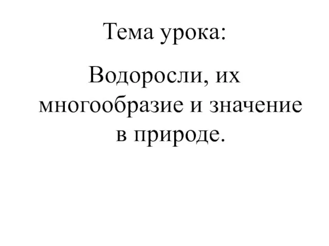 Тема урока: Водоросли, их многообразие и значение в природе.