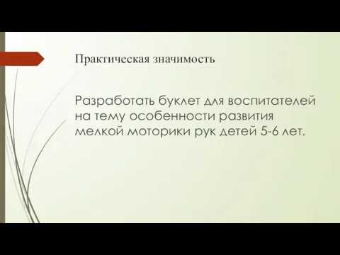 Практическая значимость Разработать буклет для воспитателей на тему особенности развития мелкой моторики рук детей 5-6 лет.