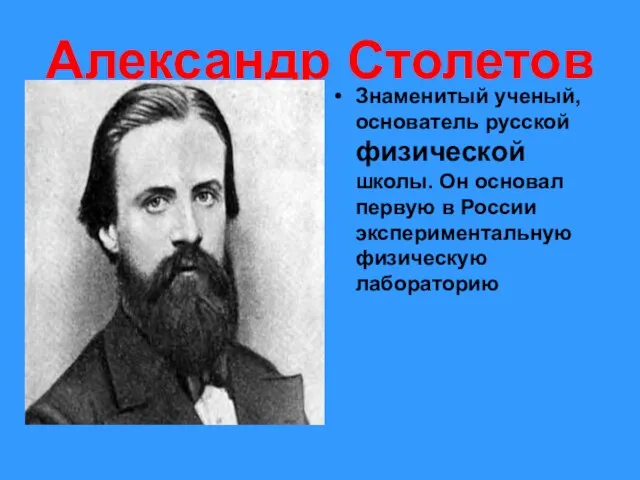 Александр Столетов Знаменитый ученый, основатель русской физической школы. Он основал первую в России экспериментальную физическую лабораторию