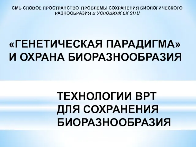 «ГЕНЕТИЧЕСКАЯ ПАРАДИГМА» И ОХРАНА БИОРАЗНООБРАЗИЯ ТЕХНОЛОГИИ ВРТ ДЛЯ СОХРАНЕНИЯ БИОРАЗНООБРАЗИЯ СМЫСЛОВОЕ ПРОСТРАНСТВО