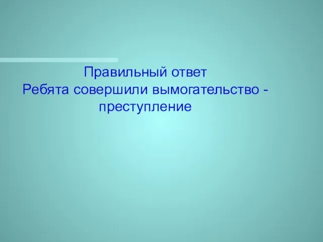 Правильный ответ Ребята совершили вымогательство - преступление