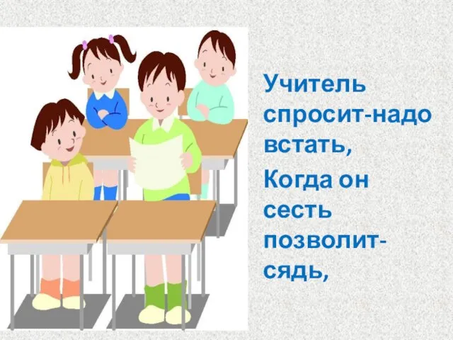 Учитель спросит-надо встать, Когда он сесть позволит-сядь,