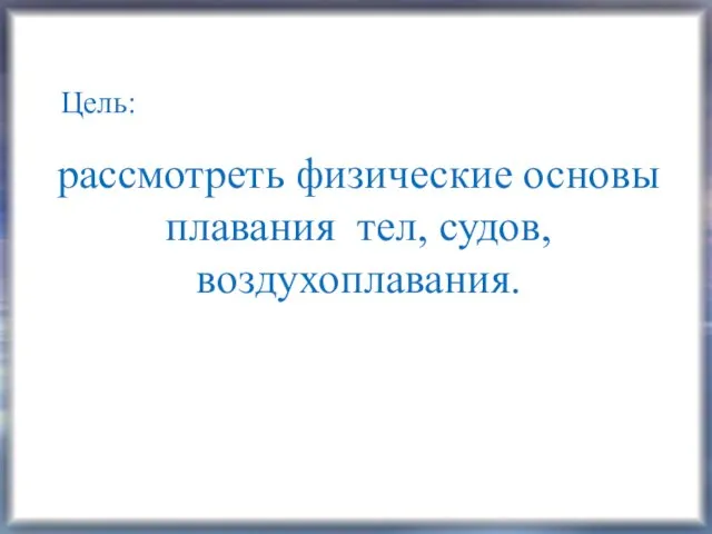 Цель: рассмотреть физические основы плавания тел, судов, воздухоплавания.