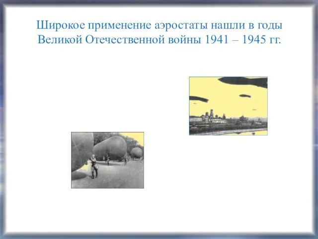 Широкое применение аэростаты нашли в годы Великой Отечественной войны 1941 – 1945 гг.