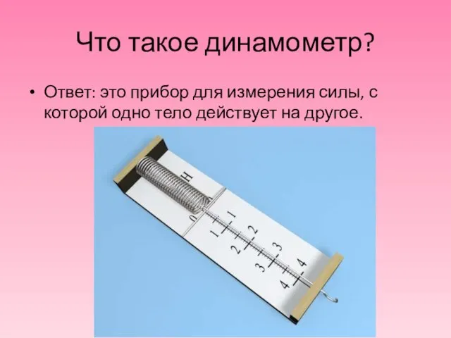 Что такое динамометр? Ответ: это прибор для измерения силы, с которой одно тело действует на другое.