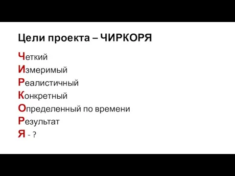 Цели проекта – ЧИРКОРЯ Четкий Измеримый Реалистичный Конкретный Определенный по времени Результат Я - ?