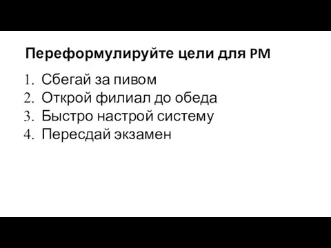 Переформулируйте цели для PM Сбегай за пивом Открой филиал до обеда Быстро настрой систему Пересдай экзамен