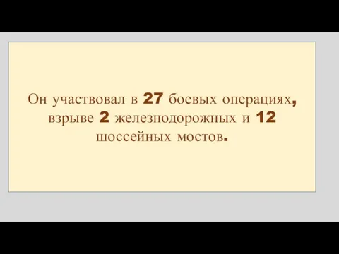 Он участвовал в 27 боевых операциях, взрыве 2 железнодорожных и 12 шоссейных мостов.