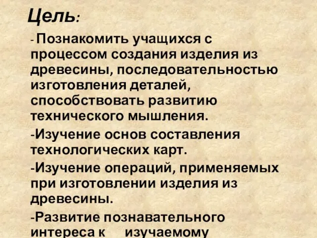 Цель: - Познакомить учащихся с процессом создания изделия из древесины, последовательностью изготовления