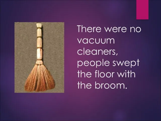 There were no vacuum cleaners, people swept the floor with the broom.