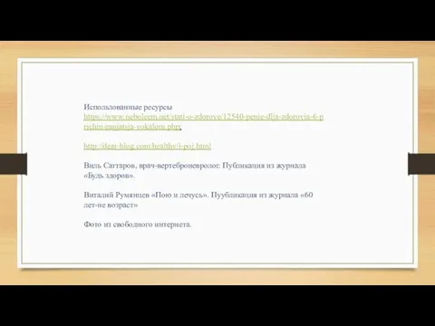 Использованные ресурсы https://www.neboleem.net/stati-o-zdorove/12540-penie-dlja-zdorovja-6-prichin-zanjatsja-vokalom.php; http://dear-blog.com/healthy/i-poj.html Виль Саттаров, врач-вертеброневролог. Публикация из журнала «Будь здоров».