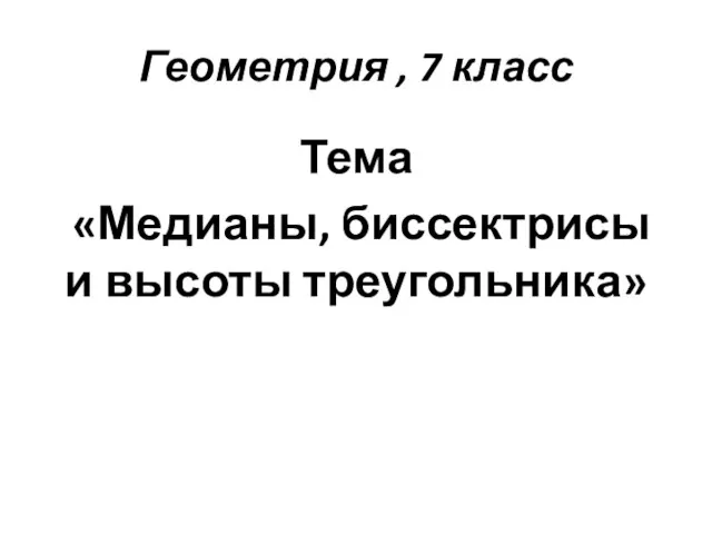 Геометрия , 7 класс Тема «Медианы, биссектрисы и высоты треугольника»