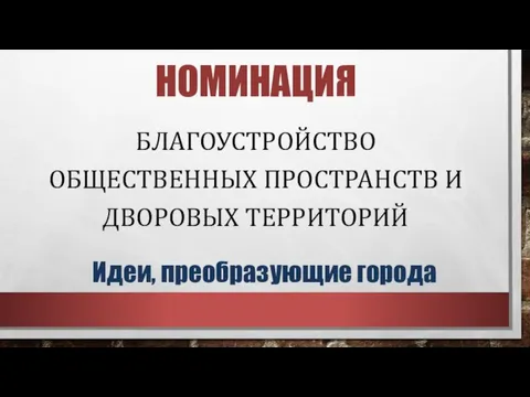 НОМИНАЦИЯ БЛАГОУСТРОЙСТВО ОБЩЕСТВЕННЫХ ПРОСТРАНСТВ И ДВОРОВЫХ ТЕРРИТОРИЙ Идеи, преобразующие города