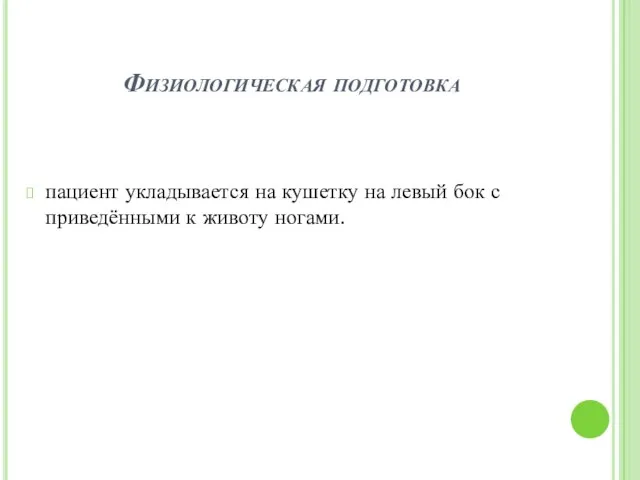 Физиологическая подготовка пациент укладывается на кушетку на левый бок с приведёнными к животу ногами.