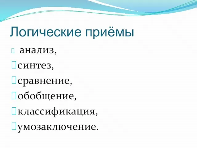 Логические приёмы анализ, синтез, сравнение, обобщение, классификация, умозаключение.