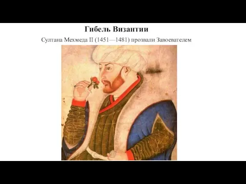 Султана Мехмеда II (1451—1481) прозвали Завоевателем Гибель Византии