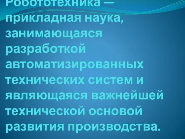 Робототе́хника — прикладная наука, занимающаяся разработкой автоматизированных технических систем и являющаяся важнейшей технической основой развития производства.