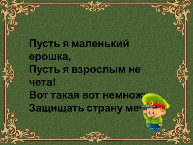 Пусть я маленький ерошка, Пусть я взрослым не чета! Вот такая вот немножко Защищать страну мечта!