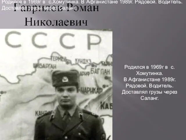 Родился в 1969г в с.Хомутинка. В Афганистане 1989г. Рядовой. Водитель. Доставлял грузы