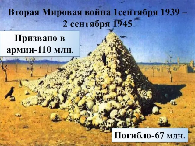 Вторая Мировая война 1сентября 1939 – 2 сентября 1945 Призвано в армии-110 млн. Погибло-67 млн.