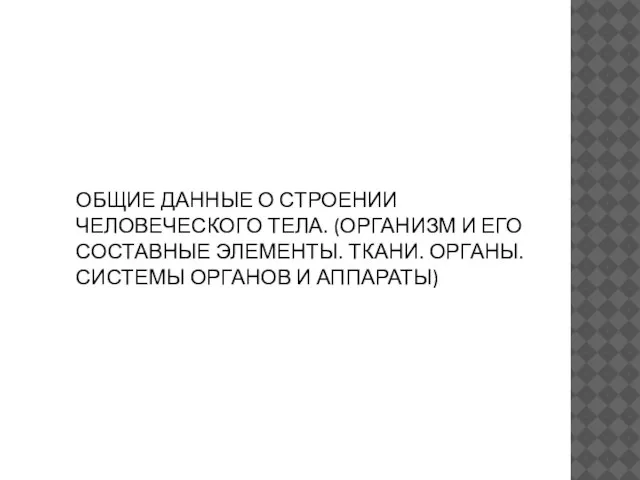 ОБЩИЕ ДАННЫЕ О СТРОЕНИИ ЧЕЛОВЕЧЕСКОГО ТЕЛА. (ОРГАНИЗМ И ЕГО СОСТАВНЫЕ ЭЛЕМЕНТЫ. ТКАНИ.