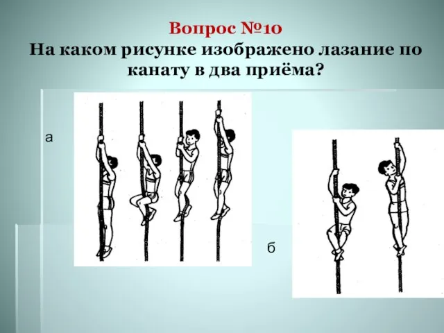 Вопрос №10 На каком рисунке изображено лазание по канату в два приёма? а б