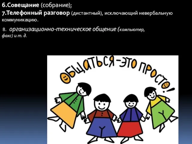 6.Совещание (собрание); 7.Телефонный разговор (дистантный), исключающий невербальную коммуникацию. 8. организационно-техническое общение (компьютер, факс) и т. д.