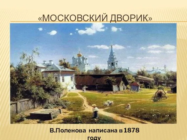 «МОСКОВСКИЙ ДВОРИК» В.Поленова написана в 1878 году.