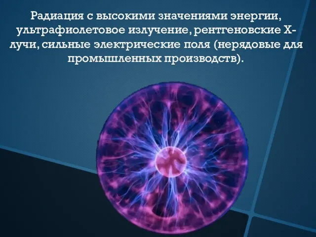 Радиация с высокими значениями энергии, ультрафиолетовое излучение, рентгеновские X-лучи, сильные электрические поля (нерядовые для промышленных производств).