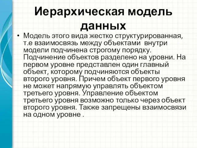 Иерархическая модель данных Модель этого вида жестко структурированная, т.е взаимосвязь между объектами