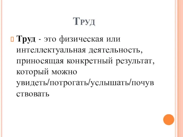 Труд Труд - это физическая или интеллектуальная деятельность, приносящая конкретный результат, который можно увидеть/потрогать/услышать/почувствовать