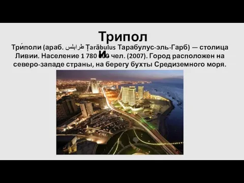 Триполи. Три́поли (араб. طرابلس‎‎ Ṭarābulus Тарабулус-эль-Гарб) — столица Ливии. Население 1 780