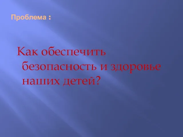 Проблема : Как обеспечить безопасность и здоровье наших детей?